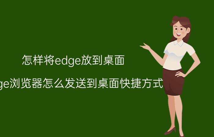 怎样将edge放到桌面 edge浏览器怎么发送到桌面快捷方式？